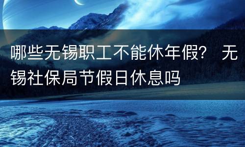 哪些无锡职工不能休年假？ 无锡社保局节假日休息吗