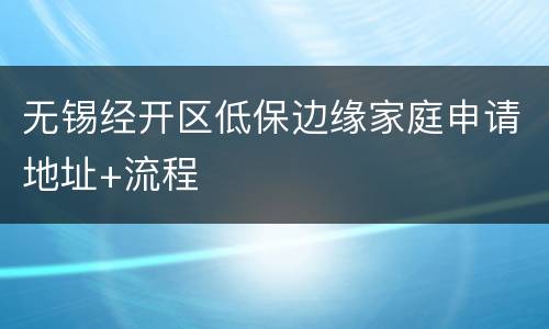 无锡经开区低保边缘家庭申请地址+流程