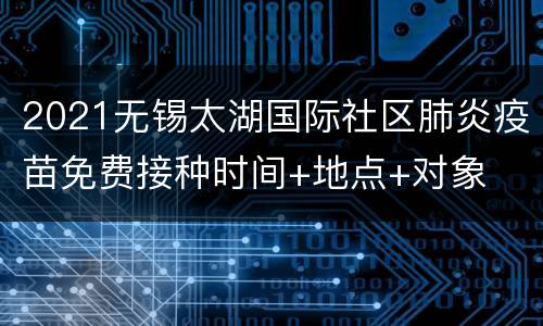 2021无锡太湖国际社区肺炎疫苗免费接种时间+地点+对象