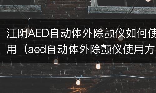 江阴AED自动体外除颤仪如何使用（aed自动体外除颤仪使用方法）