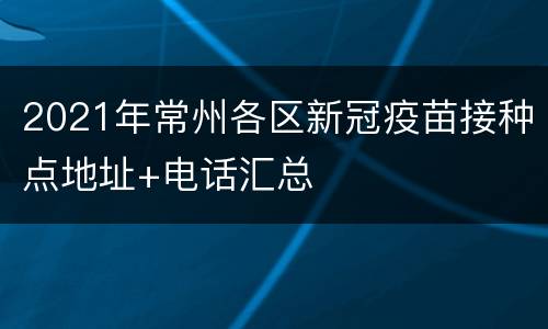 2021年常州各区新冠疫苗接种点地址+电话汇总