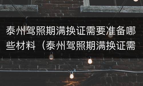 泰州驾照期满换证需要准备哪些材料（泰州驾照期满换证需要准备哪些材料和材料）