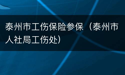 泰州市工伤保险参保（泰州市人社局工伤处）