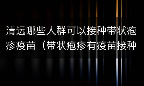 清远哪些人群可以接种带状疱疹疫苗（带状疱疹有疫苗接种吗）