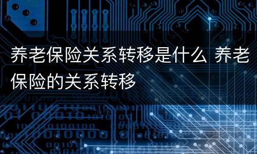 养老保险关系转移是什么 养老保险的关系转移