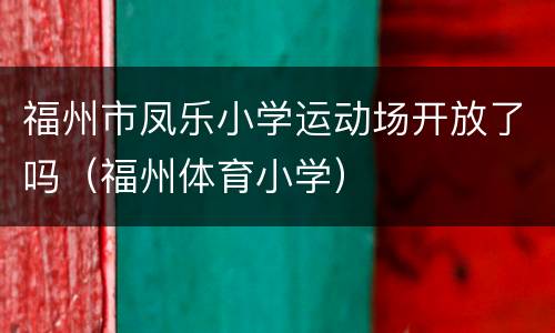 福州市凤乐小学运动场开放了吗（福州体育小学）