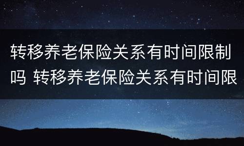 转移养老保险关系有时间限制吗 转移养老保险关系有时间限制吗