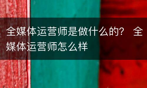 全媒体运营师是做什么的？ 全媒体运营师怎么样