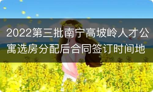 2022第三批南宁高坡岭人才公寓选房分配后合同签订时间地点