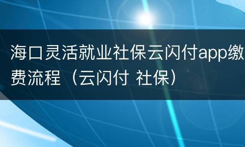 海口灵活就业社保云闪付app缴费流程（云闪付 社保）