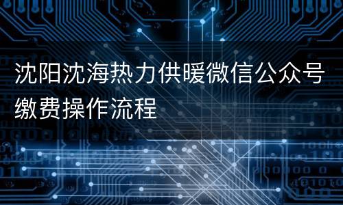 沈阳沈海热力供暖微信公众号缴费操作流程