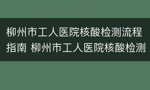 柳州市工人医院核酸检测流程指南 柳州市工人医院核酸检测结果查询