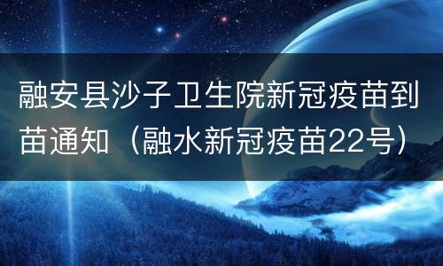 融安县沙子卫生院新冠疫苗到苗通知（融水新冠疫苗22号）