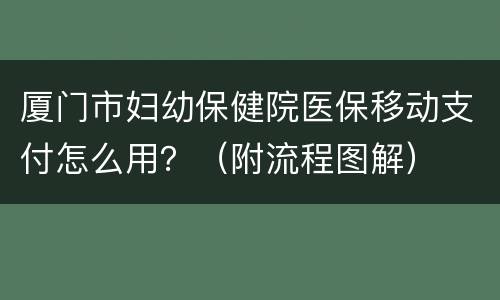 厦门市妇幼保健院医保移动支付怎么用？（附流程图解）