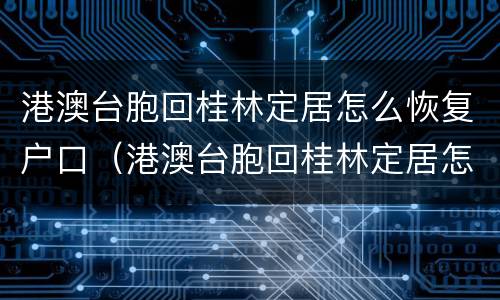 港澳台胞回桂林定居怎么恢复户口（港澳台胞回桂林定居怎么恢复户口性质）
