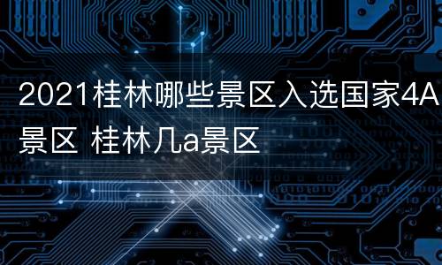 2021桂林哪些景区入选国家4A景区 桂林几a景区