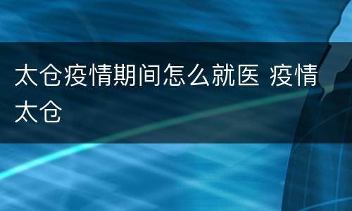 太仓疫情期间怎么就医 疫情 太仓