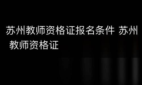 苏州教师资格证报名条件 苏州 教师资格证