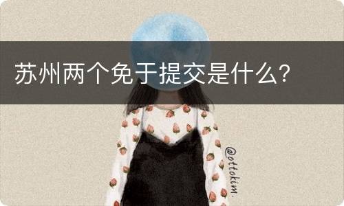 苏州两个免于提交是什么？