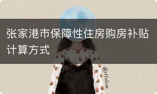 张家港市保障性住房购房补贴计算方式