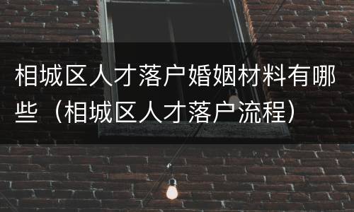 相城区人才落户婚姻材料有哪些（相城区人才落户流程）