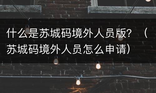 什么是苏城码境外人员版？（苏城码境外人员怎么申请）