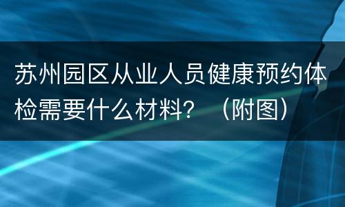苏州园区从业人员健康预约体检需要什么材料？（附图）