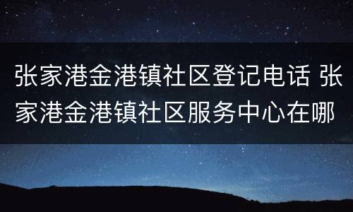 张家港金港镇社区登记电话 张家港金港镇社区服务中心在哪里