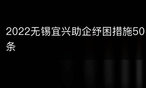 2022无锡宜兴助企纾困措施50条