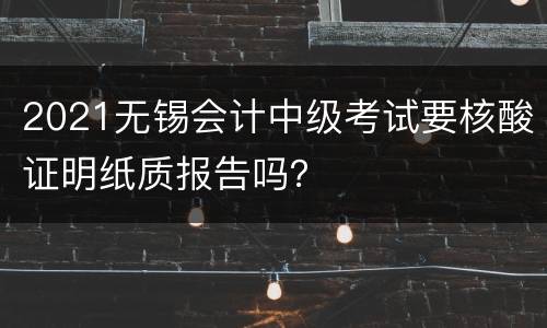 2021无锡会计中级考试要核酸证明纸质报告吗？