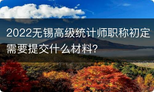 2022无锡高级统计师职称初定需要提交什么材料？