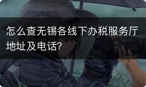 怎么查无锡各线下办税服务厅地址及电话？