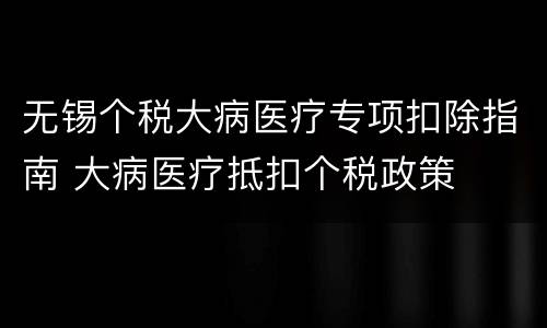 无锡个税大病医疗专项扣除指南 大病医疗抵扣个税政策