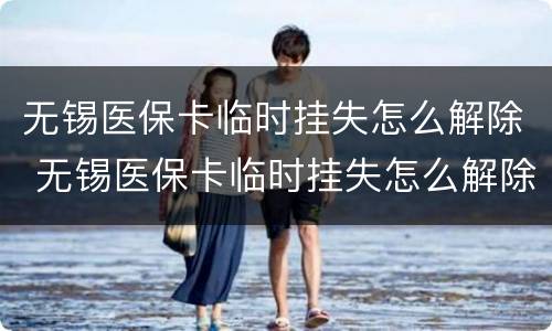 无锡医保卡临时挂失怎么解除 无锡医保卡临时挂失怎么解除不了