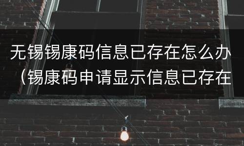 无锡锡康码信息已存在怎么办（锡康码申请显示信息已存在）