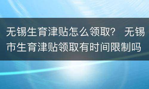 无锡生育津贴怎么领取？ 无锡市生育津贴领取有时间限制吗