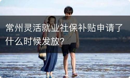 常州灵活就业社保补贴申请了什么时候发放？