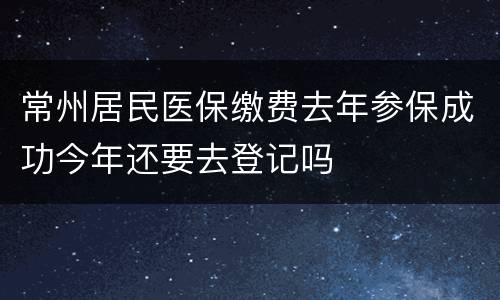 常州居民医保缴费去年参保成功今年还要去登记吗