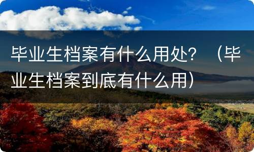 毕业生档案有什么用处？（毕业生档案到底有什么用）