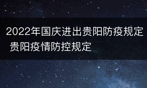 2022年国庆进出贵阳防疫规定 贵阳疫情防控规定