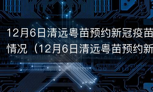 12月6日清远粤苗预约新冠疫苗情况（12月6日清远粤苗预约新冠疫苗情况如何）