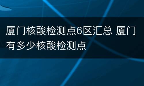 厦门核酸检测点6区汇总 厦门有多少核酸检测点