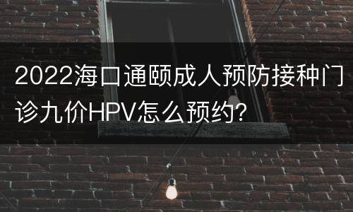 2022海口通颐成人预防接种门诊九价HPV怎么预约？