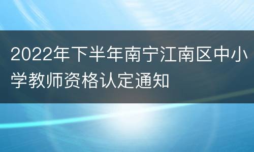 2022年下半年南宁江南区中小学教师资格认定通知
