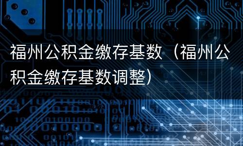福州公积金缴存基数（福州公积金缴存基数调整）
