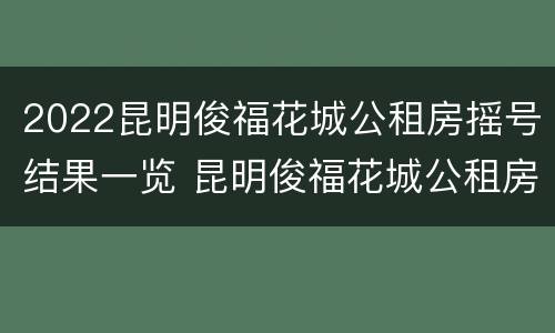 2022昆明俊福花城公租房摇号结果一览 昆明俊福花城公租房户型图