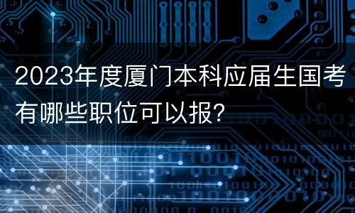 2023年度厦门本科应届生国考有哪些职位可以报？