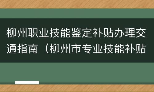 柳州职业技能鉴定补贴办理交通指南（柳州市专业技能补贴）