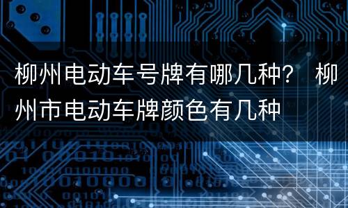 柳州电动车号牌有哪几种？ 柳州市电动车牌颜色有几种