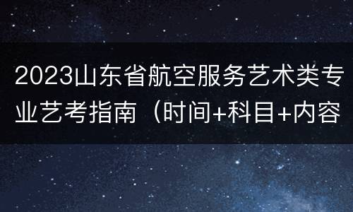 2023山东省航空服务艺术类专业艺考指南（时间+科目+内容+要求）